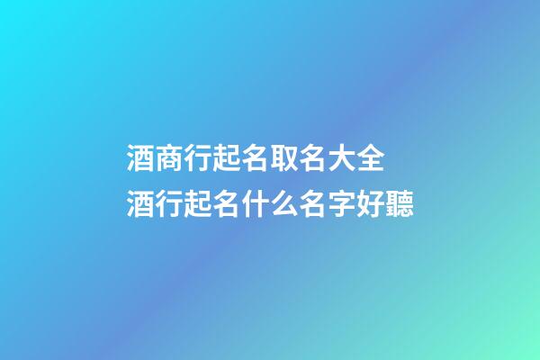 酒商行起名取名大全 酒行起名什么名字好聽-第1張-公司起名-玄機(jī)派